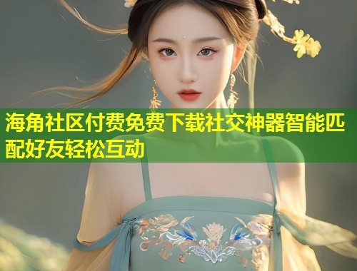海角社区付费免费下载社交神器智能匹配好友轻松互动