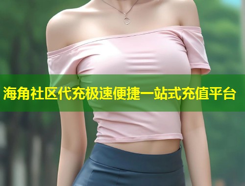 海角社区代充极速便捷一站式充值平台