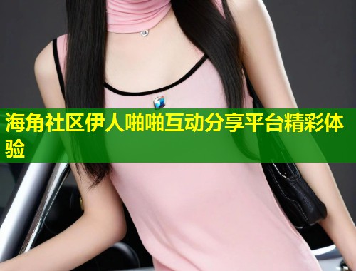 海角社区伊人啪啪互动分享平台精彩体验  第2张