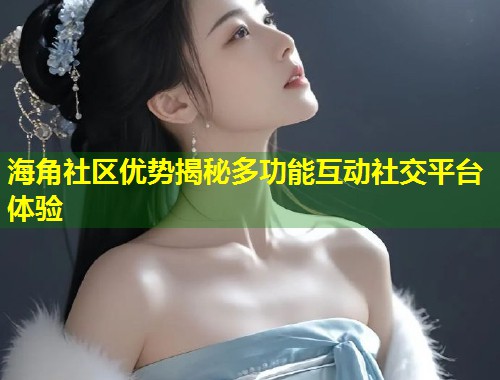 海角社区优势揭秘多功能互动社交平台体验
