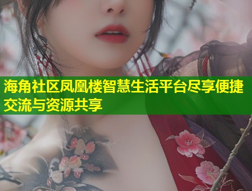 海角社区凤凰楼智慧生活平台尽享便捷交流与资源共享