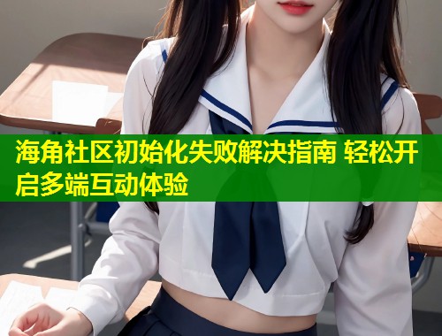 海角社区初始化失败解决指南 轻松开启多端互动体验
