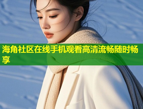 海角社区在线手机观看高清流畅随时畅享