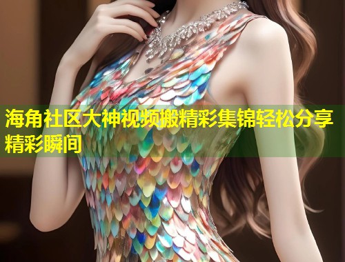 海角社区大神视频搬精彩集锦轻松分享精彩瞬间  第2张