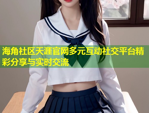 海角社区天涯官网多元互动社交平台精彩分享与实时交流