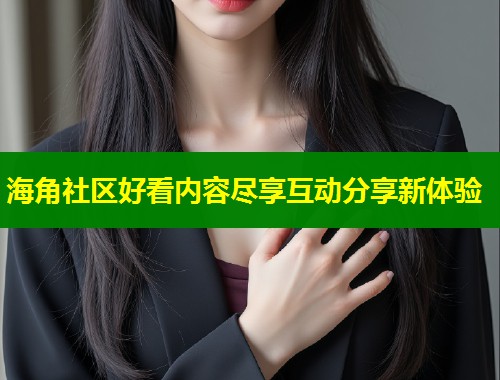 海角社区好看内容尽享互动分享新体验
