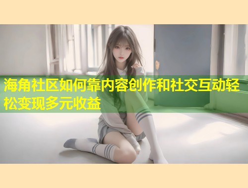 海角社区如何靠内容创作和社交互动轻松变现多元收益