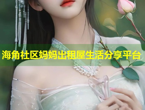 海角社区妈妈出租屋生活分享平台  第2张