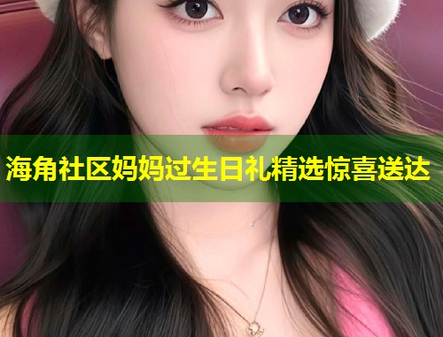 海角社区妈妈过生日礼精选惊喜送达