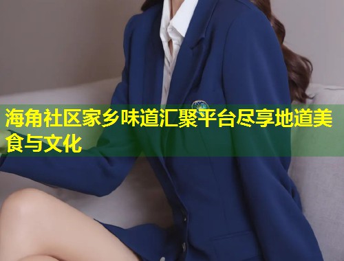 海角社区家乡味道汇聚平台尽享地道美食与文化  第2张