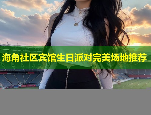 海角社区宾馆生日派对完美场地推荐