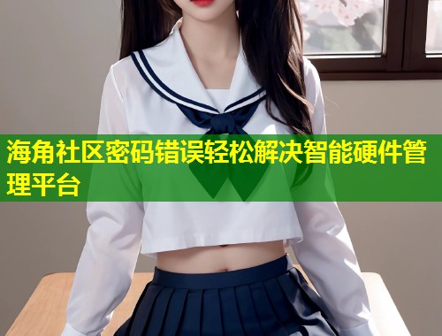 海角社区密码错误轻松解决智能硬件管理平台