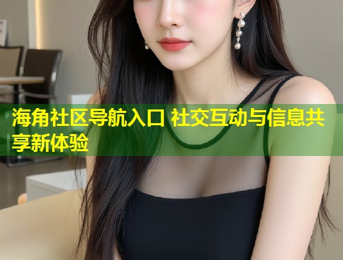 海角社区导航入口 社交互动与信息共享新体验