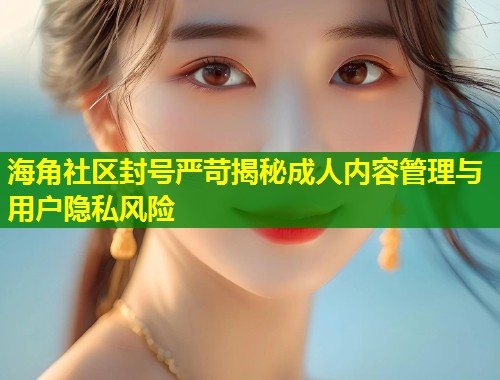 海角社区封号严苛揭秘成人内容管理与用户隐私风险