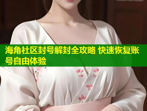 海角社区封号解封全攻略 快速恢复账号自由体验