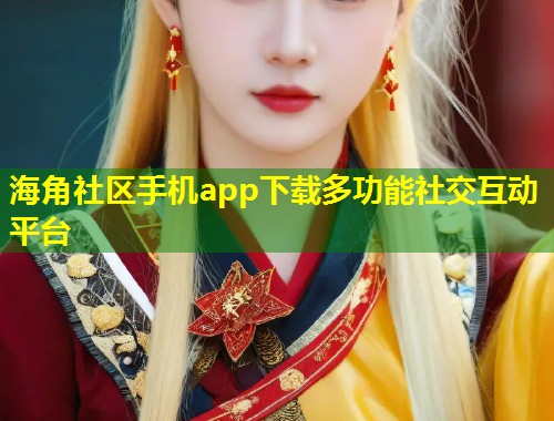 海角社区手机app下载多功能社交互动平台