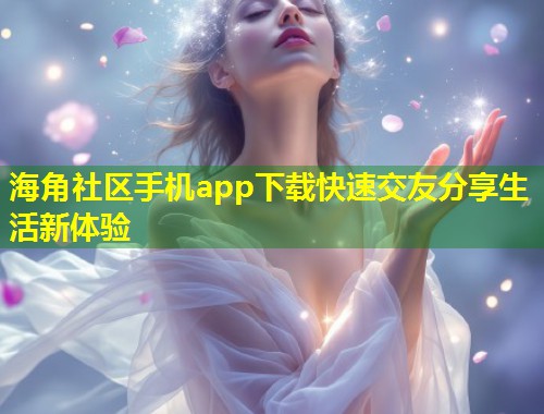 海角社区手机app下载快速交友分享生活新体验