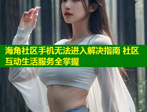 海角社区手机无法进入解决指南 社区互动生活服务全掌握