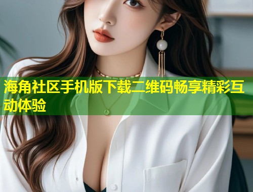 海角社区手机版下载二维码畅享精彩互动体验  第1张