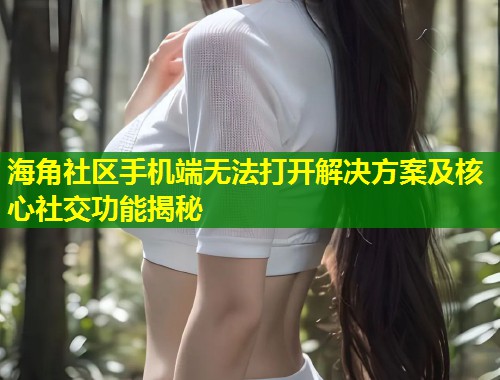 海角社区手机端无法打开解决方案及核心社交功能揭秘