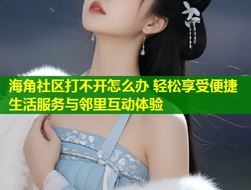 海角社区打不开怎么办 轻松享受便捷生活服务与邻里互动体验  第2张
