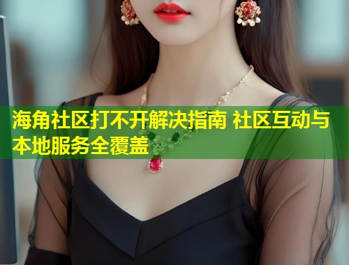 海角社区打不开解决指南 社区互动与本地服务全覆盖