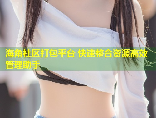 海角社区打包平台 快速整合资源高效管理助手