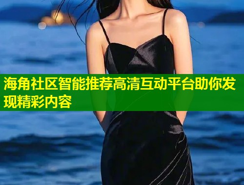 海角社区智能推荐高清互动平台助你发现精彩内容