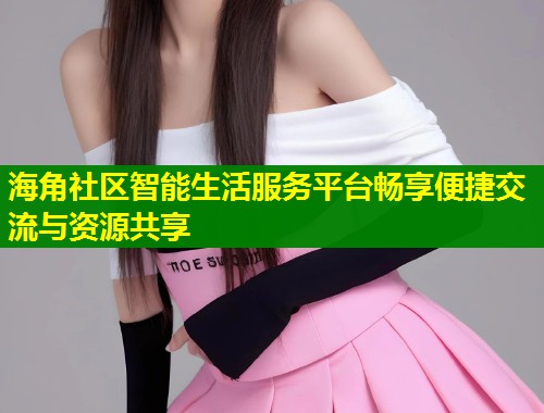 海角社区智能生活服务平台畅享便捷交流与资源共享