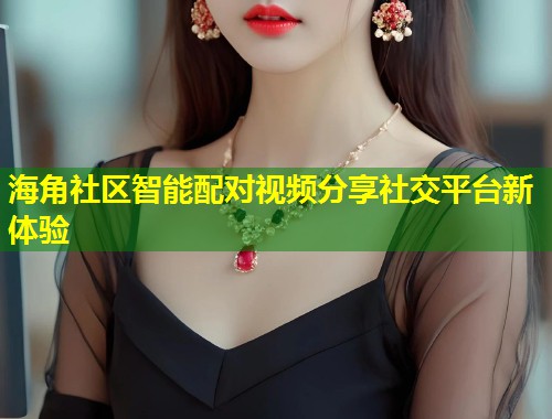 海角社区智能配对视频分享社交平台新体验