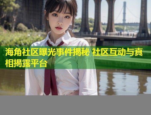 海角社区曝光事件揭秘 社区互动与真相揭露平台