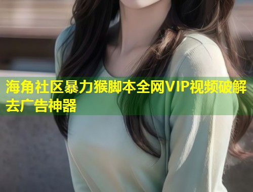 海角社区暴力猴脚本全网VIP视频破解去广告神器