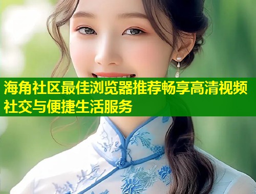 海角社区最佳浏览器推荐畅享高清视频社交与便捷生活服务