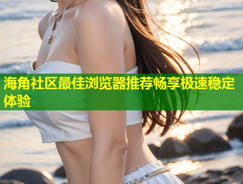 海角社区最佳浏览器推荐畅享极速稳定体验  第2张