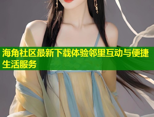 海角社区最新下载体验邻里互动与便捷生活服务
