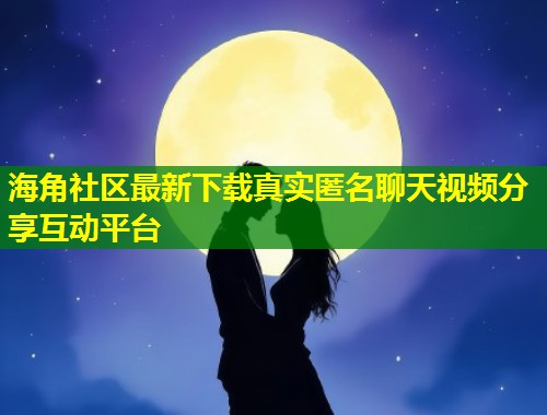 海角社区最新下载真实匿名聊天视频分享互动平台