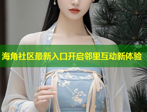 海角社区最新入口开启邻里互动新体验