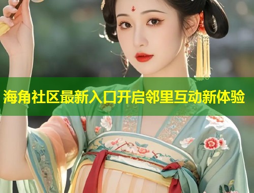 海角社区最新入口开启邻里互动新体验  第2张