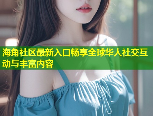 海角社区最新入口畅享全球华人社交互动与丰富内容