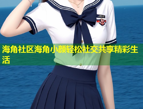 海角社区海角小颜轻松社交共享精彩生活