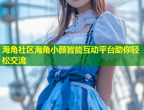 海角社区海角小颜智能互动平台助你轻松交流