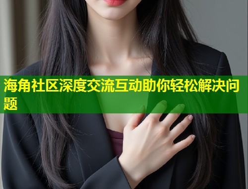 海角社区深度交流互动助你轻松解决问题