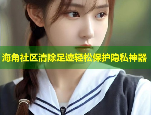 海角社区清除足迹轻松保护隐私神器