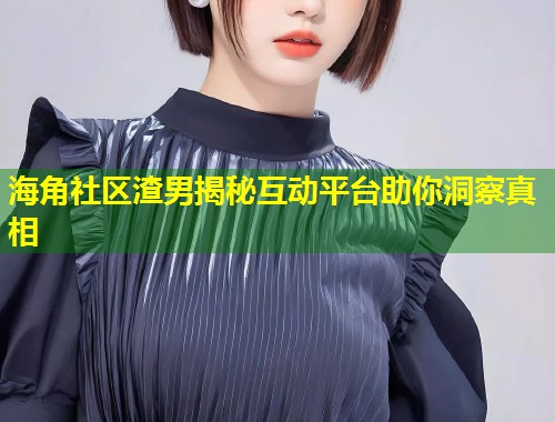 海角社区渣男揭秘互动平台助你洞察真相