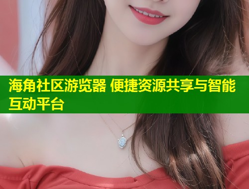 海角社区游览器 便捷资源共享与智能互动平台
