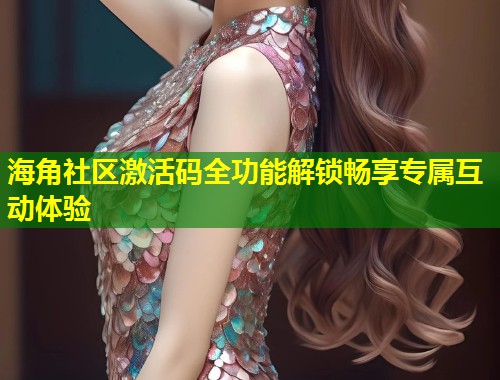 海角社区激活码全功能解锁畅享专属互动体验