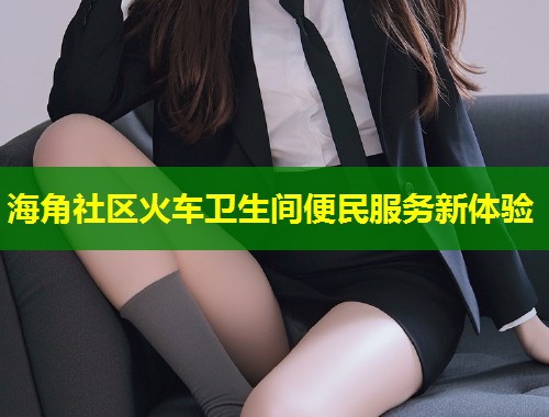 海角社区火车卫生间便民服务新体验
