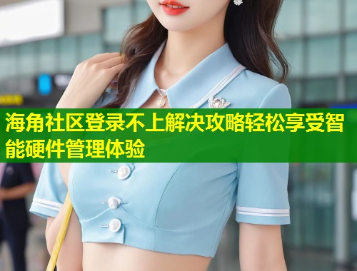 海角社区登录不上解决攻略轻松享受智能硬件管理体验  第2张