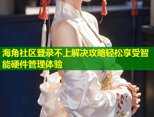 海角社区登录不上解决攻略轻松享受智能硬件管理体验