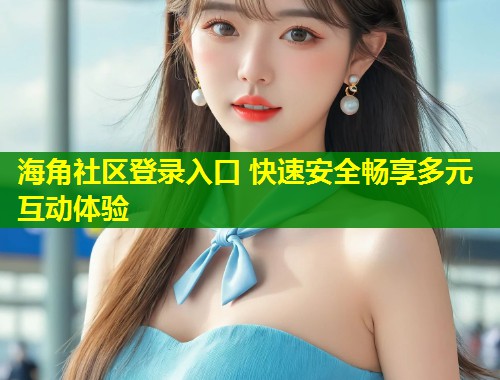 海角社区登录入口 快速安全畅享多元互动体验  第2张